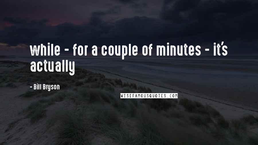 Bill Bryson Quotes: while - for a couple of minutes - it's actually