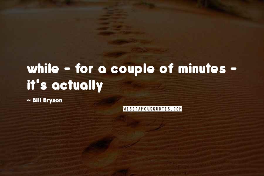 Bill Bryson Quotes: while - for a couple of minutes - it's actually