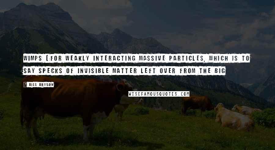 Bill Bryson Quotes: WIMPs (for Weakly Interacting Massive Particles, which is to say specks of invisible matter left over from the Big