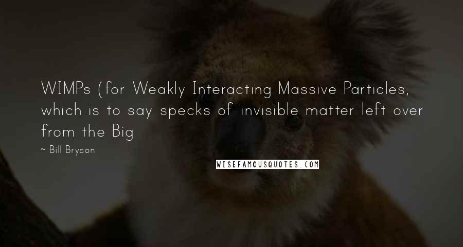 Bill Bryson Quotes: WIMPs (for Weakly Interacting Massive Particles, which is to say specks of invisible matter left over from the Big