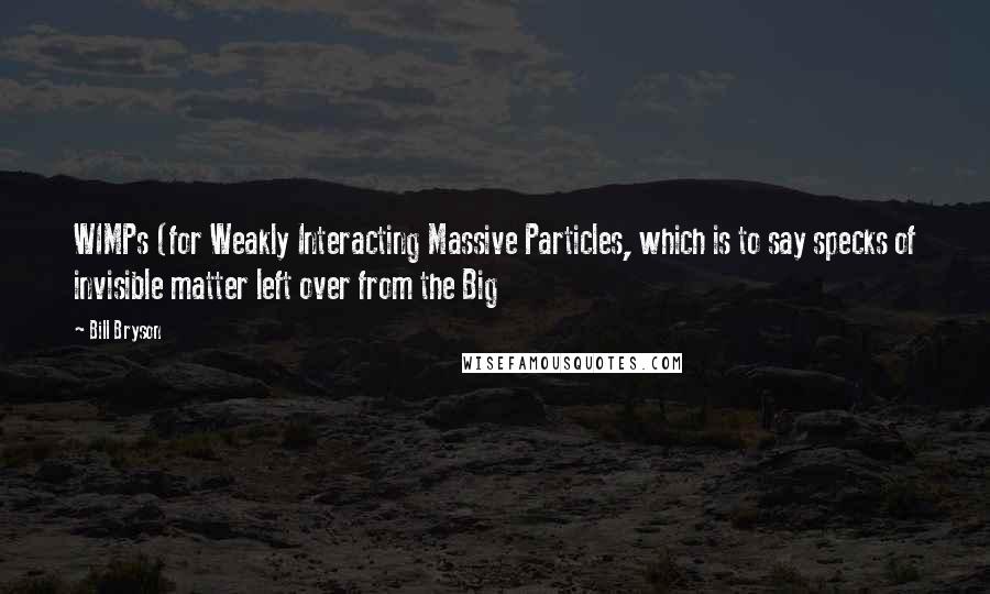 Bill Bryson Quotes: WIMPs (for Weakly Interacting Massive Particles, which is to say specks of invisible matter left over from the Big