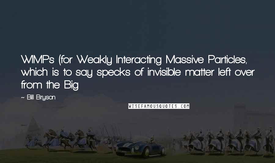 Bill Bryson Quotes: WIMPs (for Weakly Interacting Massive Particles, which is to say specks of invisible matter left over from the Big