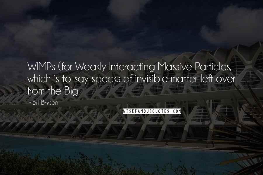 Bill Bryson Quotes: WIMPs (for Weakly Interacting Massive Particles, which is to say specks of invisible matter left over from the Big