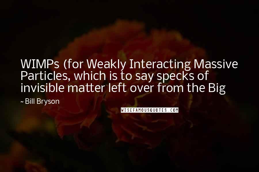 Bill Bryson Quotes: WIMPs (for Weakly Interacting Massive Particles, which is to say specks of invisible matter left over from the Big