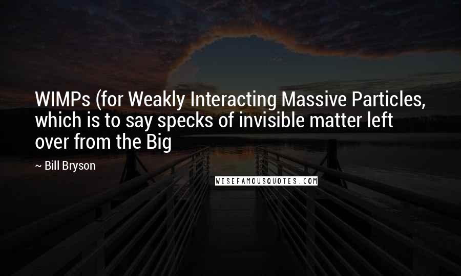 Bill Bryson Quotes: WIMPs (for Weakly Interacting Massive Particles, which is to say specks of invisible matter left over from the Big