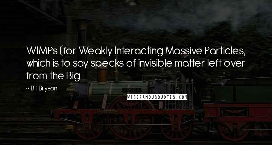 Bill Bryson Quotes: WIMPs (for Weakly Interacting Massive Particles, which is to say specks of invisible matter left over from the Big