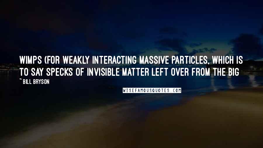 Bill Bryson Quotes: WIMPs (for Weakly Interacting Massive Particles, which is to say specks of invisible matter left over from the Big