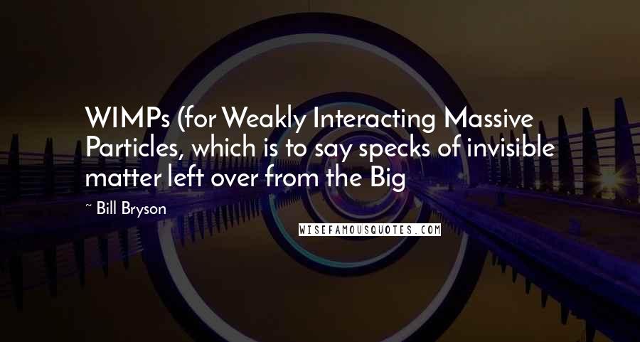 Bill Bryson Quotes: WIMPs (for Weakly Interacting Massive Particles, which is to say specks of invisible matter left over from the Big