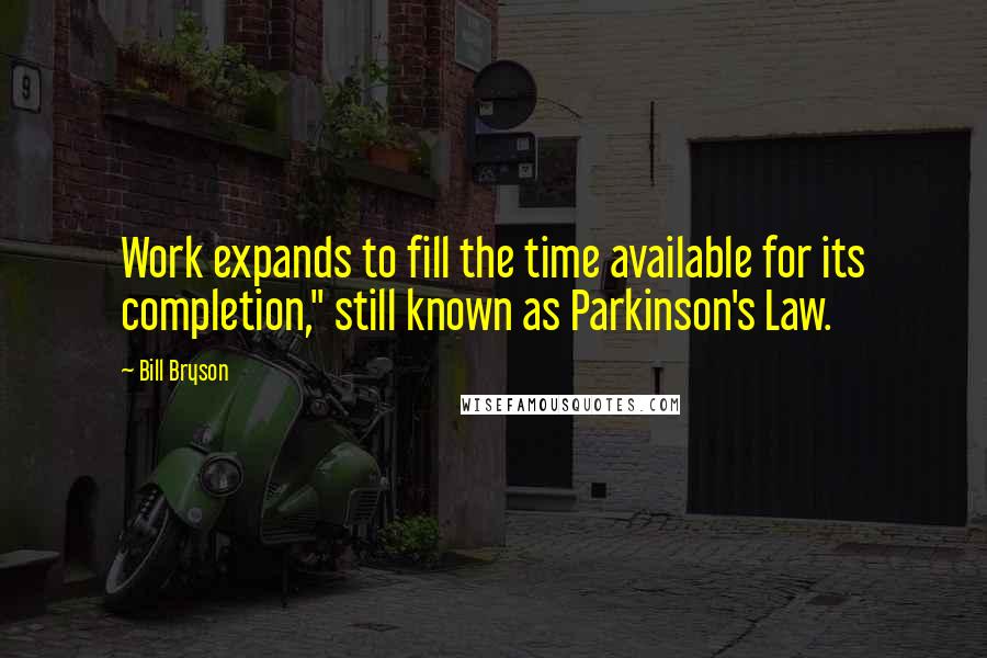 Bill Bryson Quotes: Work expands to fill the time available for its completion," still known as Parkinson's Law.