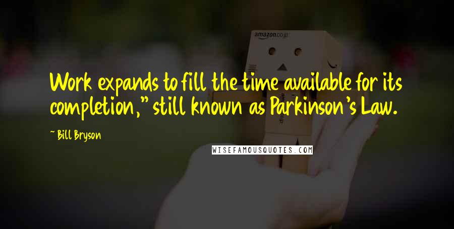 Bill Bryson Quotes: Work expands to fill the time available for its completion," still known as Parkinson's Law.