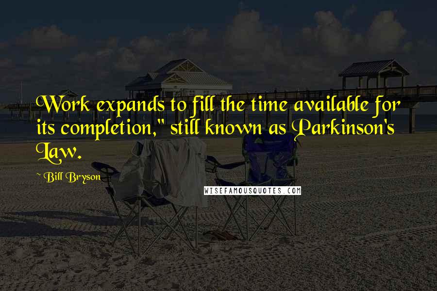 Bill Bryson Quotes: Work expands to fill the time available for its completion," still known as Parkinson's Law.