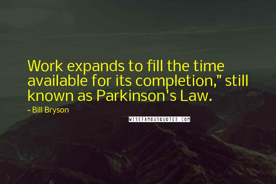 Bill Bryson Quotes: Work expands to fill the time available for its completion," still known as Parkinson's Law.