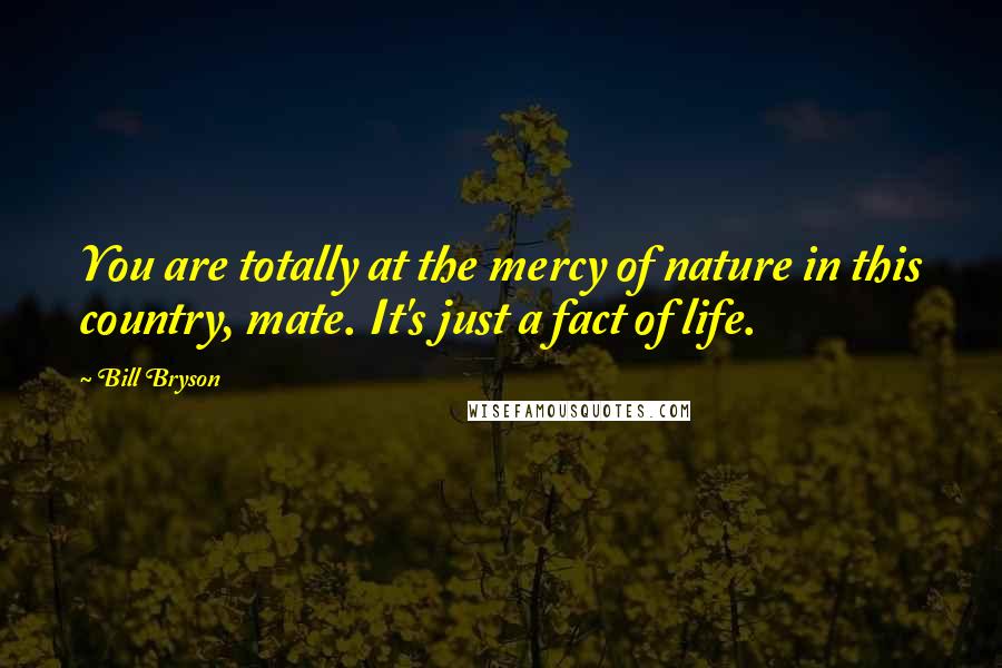 Bill Bryson Quotes: You are totally at the mercy of nature in this country, mate. It's just a fact of life.