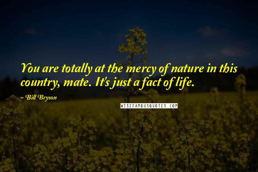 Bill Bryson Quotes: You are totally at the mercy of nature in this country, mate. It's just a fact of life.