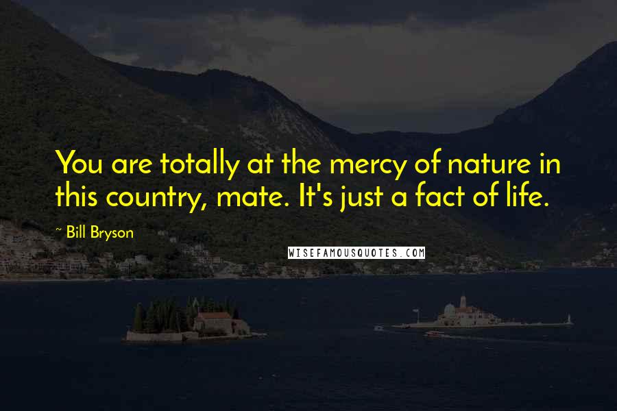 Bill Bryson Quotes: You are totally at the mercy of nature in this country, mate. It's just a fact of life.