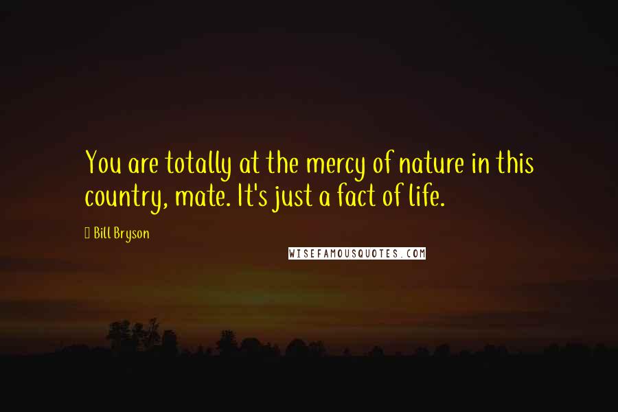 Bill Bryson Quotes: You are totally at the mercy of nature in this country, mate. It's just a fact of life.