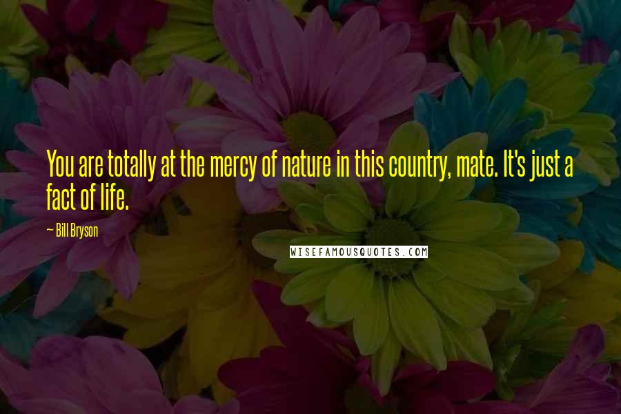 Bill Bryson Quotes: You are totally at the mercy of nature in this country, mate. It's just a fact of life.