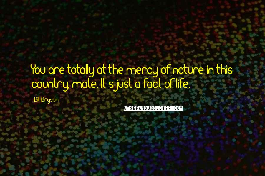 Bill Bryson Quotes: You are totally at the mercy of nature in this country, mate. It's just a fact of life.