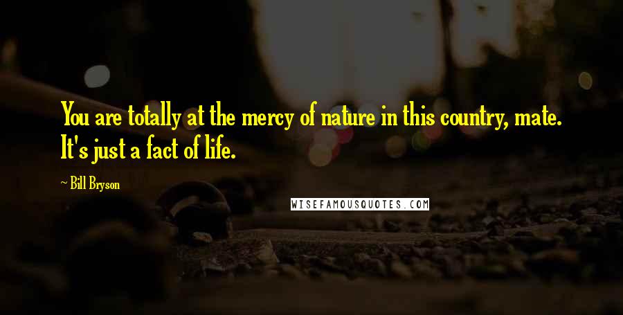 Bill Bryson Quotes: You are totally at the mercy of nature in this country, mate. It's just a fact of life.