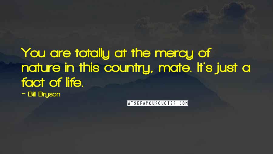 Bill Bryson Quotes: You are totally at the mercy of nature in this country, mate. It's just a fact of life.