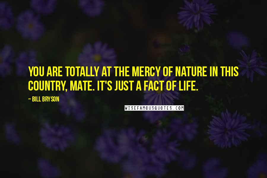 Bill Bryson Quotes: You are totally at the mercy of nature in this country, mate. It's just a fact of life.