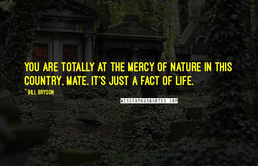 Bill Bryson Quotes: You are totally at the mercy of nature in this country, mate. It's just a fact of life.