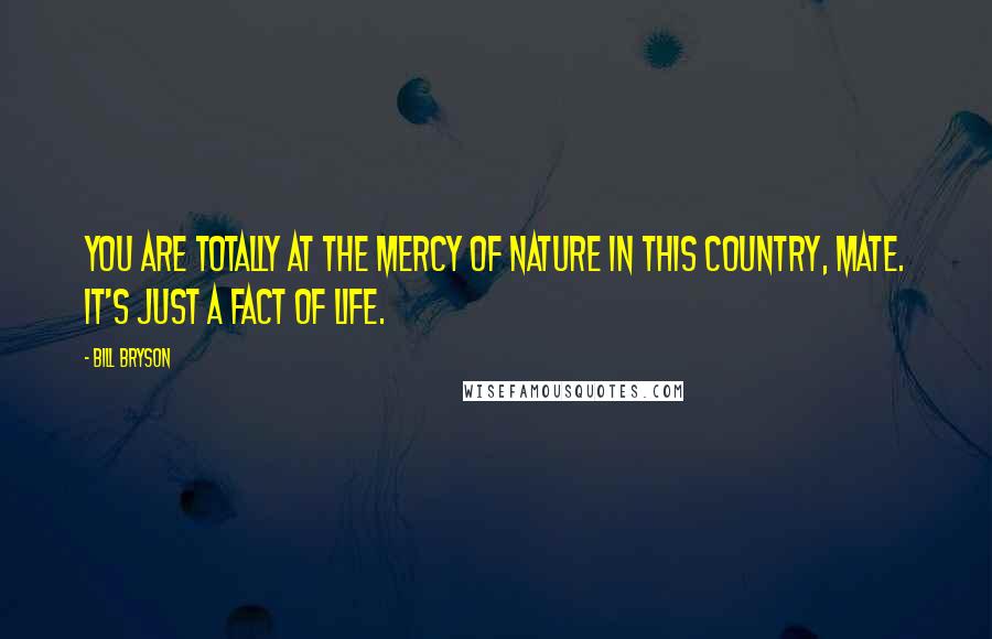 Bill Bryson Quotes: You are totally at the mercy of nature in this country, mate. It's just a fact of life.