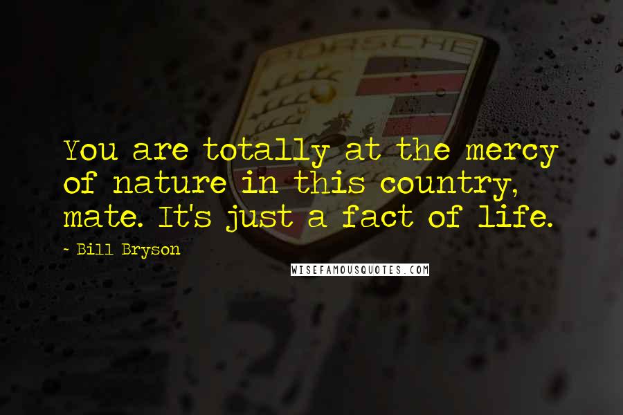 Bill Bryson Quotes: You are totally at the mercy of nature in this country, mate. It's just a fact of life.