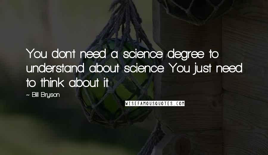 Bill Bryson Quotes: You don't need a science degree to understand about science. You just need to think about it.