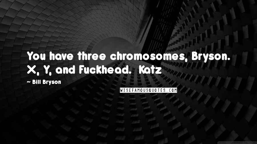 Bill Bryson Quotes: You have three chromosomes, Bryson. X, Y, and Fuckhead.  Katz