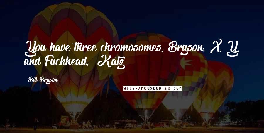 Bill Bryson Quotes: You have three chromosomes, Bryson. X, Y, and Fuckhead.  Katz