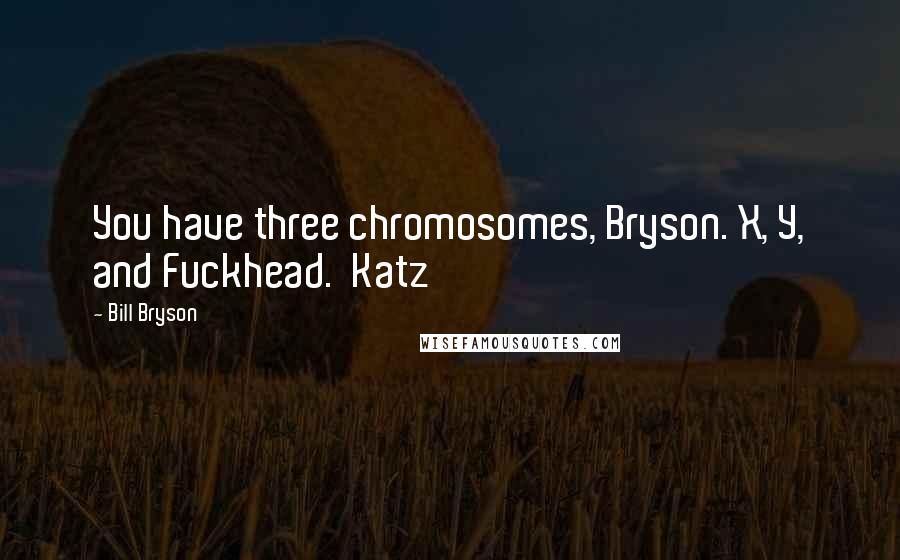 Bill Bryson Quotes: You have three chromosomes, Bryson. X, Y, and Fuckhead.  Katz