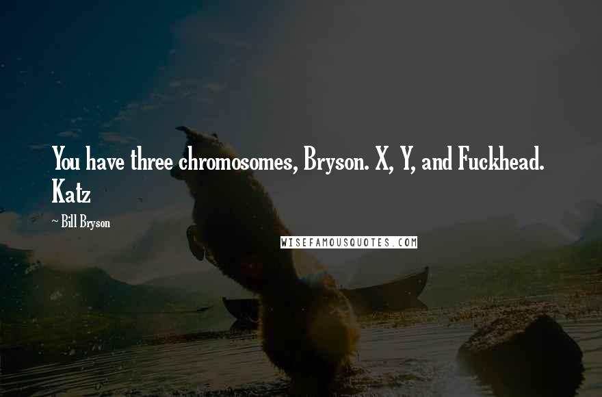 Bill Bryson Quotes: You have three chromosomes, Bryson. X, Y, and Fuckhead.  Katz