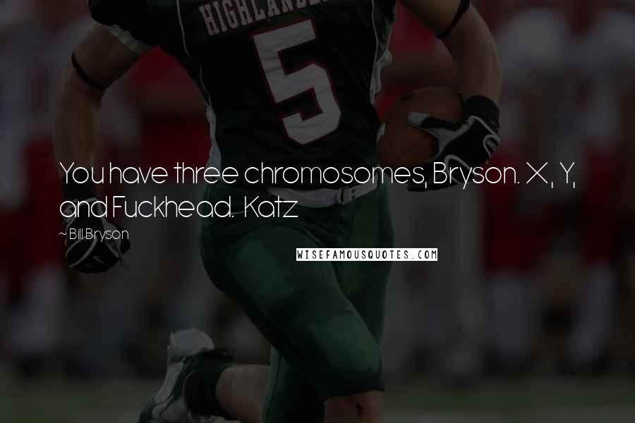 Bill Bryson Quotes: You have three chromosomes, Bryson. X, Y, and Fuckhead.  Katz