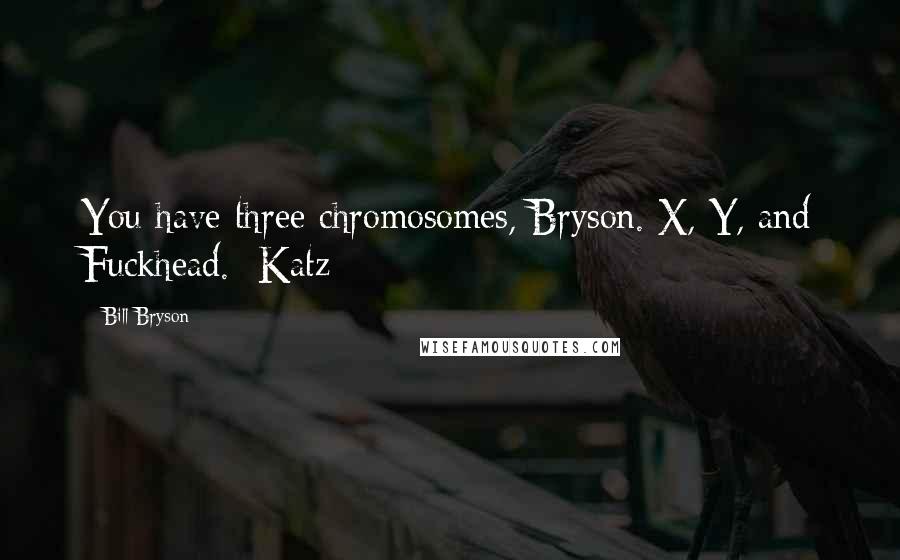 Bill Bryson Quotes: You have three chromosomes, Bryson. X, Y, and Fuckhead.  Katz