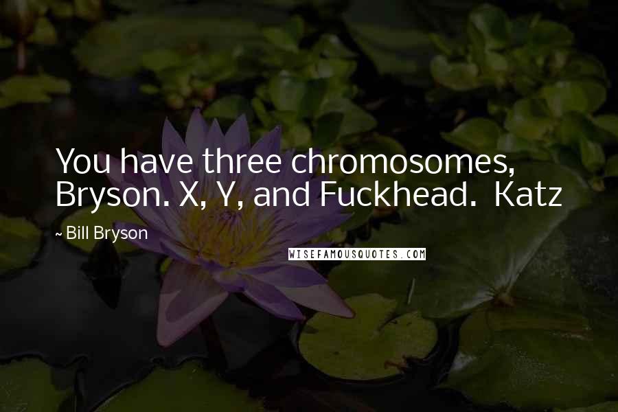 Bill Bryson Quotes: You have three chromosomes, Bryson. X, Y, and Fuckhead.  Katz