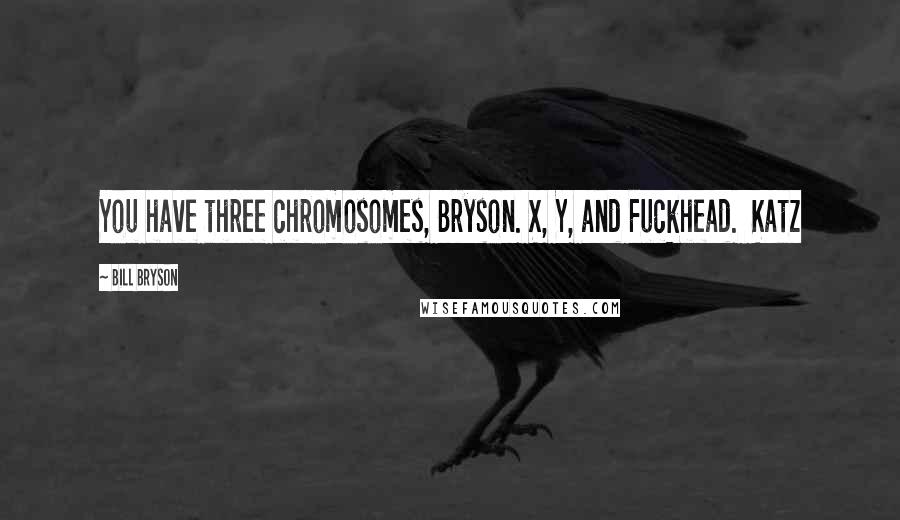 Bill Bryson Quotes: You have three chromosomes, Bryson. X, Y, and Fuckhead.  Katz