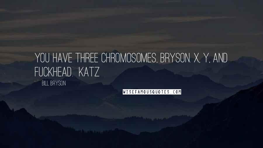 Bill Bryson Quotes: You have three chromosomes, Bryson. X, Y, and Fuckhead.  Katz