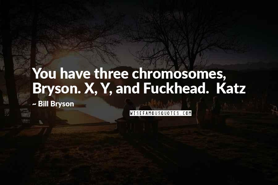 Bill Bryson Quotes: You have three chromosomes, Bryson. X, Y, and Fuckhead.  Katz