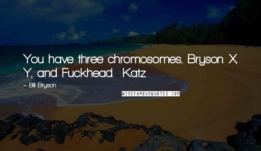 Bill Bryson Quotes: You have three chromosomes, Bryson. X, Y, and Fuckhead.  Katz