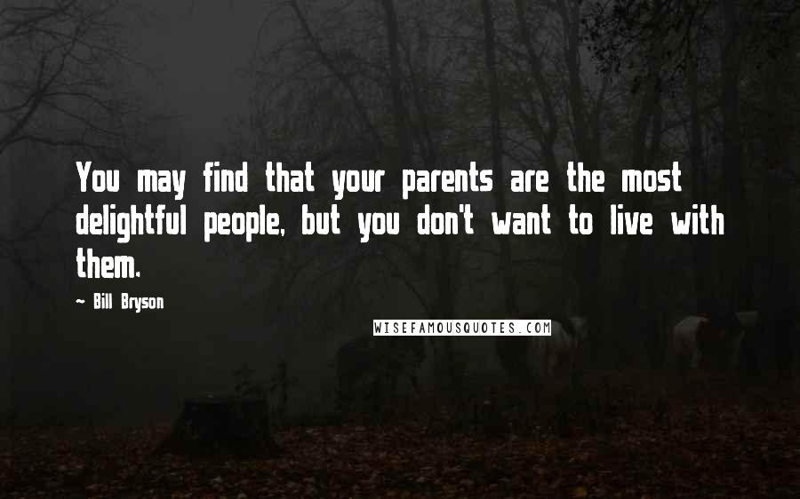 Bill Bryson Quotes: You may find that your parents are the most delightful people, but you don't want to live with them.