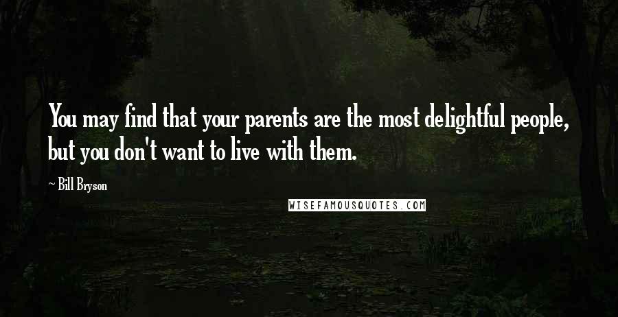 Bill Bryson Quotes: You may find that your parents are the most delightful people, but you don't want to live with them.