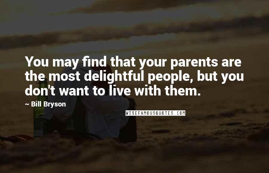 Bill Bryson Quotes: You may find that your parents are the most delightful people, but you don't want to live with them.