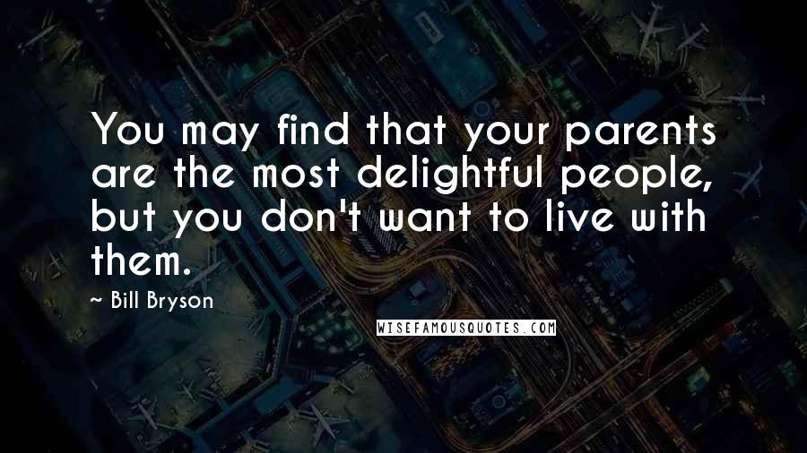 Bill Bryson Quotes: You may find that your parents are the most delightful people, but you don't want to live with them.