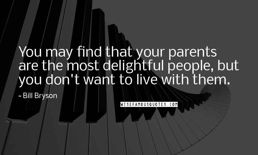 Bill Bryson Quotes: You may find that your parents are the most delightful people, but you don't want to live with them.