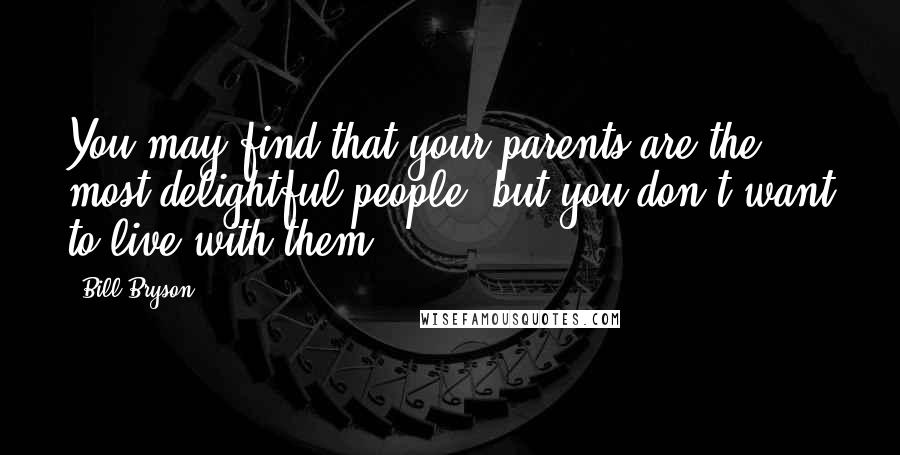 Bill Bryson Quotes: You may find that your parents are the most delightful people, but you don't want to live with them.