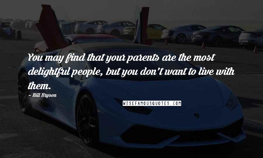 Bill Bryson Quotes: You may find that your parents are the most delightful people, but you don't want to live with them.