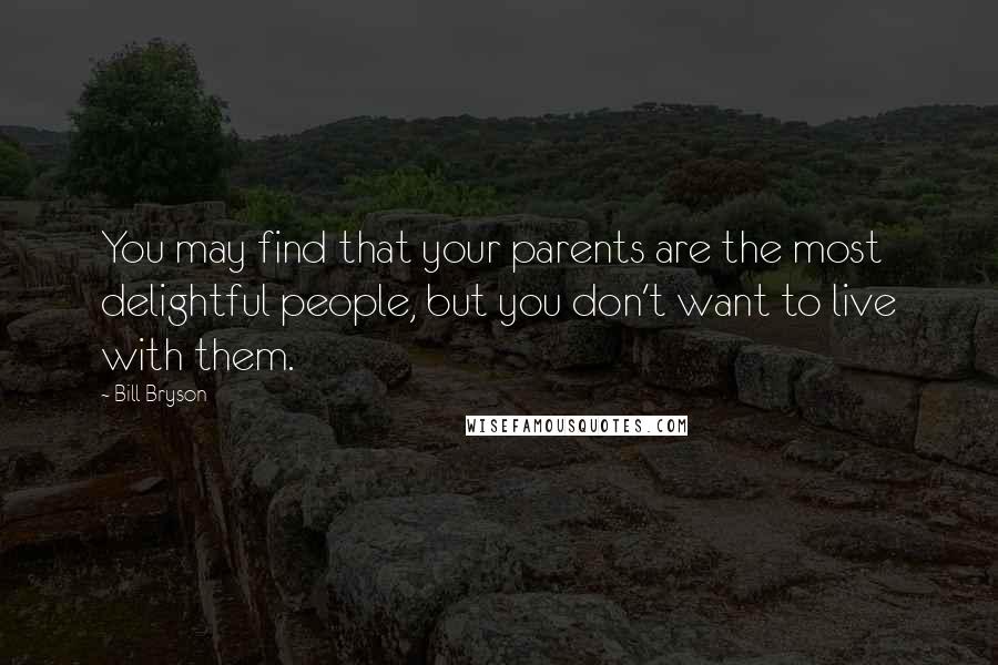 Bill Bryson Quotes: You may find that your parents are the most delightful people, but you don't want to live with them.