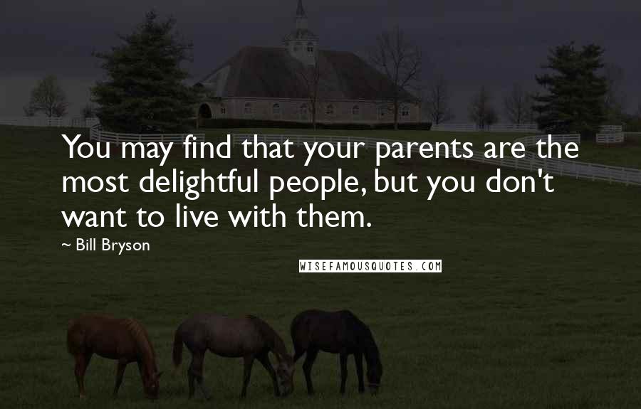 Bill Bryson Quotes: You may find that your parents are the most delightful people, but you don't want to live with them.