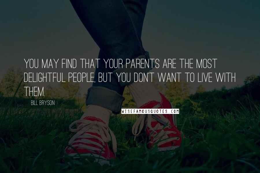 Bill Bryson Quotes: You may find that your parents are the most delightful people, but you don't want to live with them.